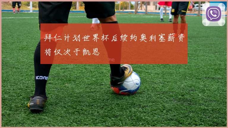 拜仁计划世界杯后续约奥利塞薪资将仅次于凯恩