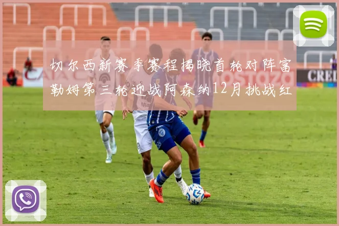 切尔西新赛季赛程揭晓首轮对阵富勒姆第三轮迎战阿森纳12月挑战红军和蓝月亮