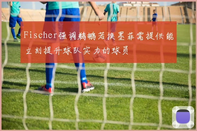 Fischer强调鹈鹕若换墨菲需提供能立刻提升球队实力的球员