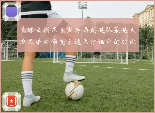 美媒分析尼克斯与马刺建队策略大学兄弟会领先乐透天才组合的对比