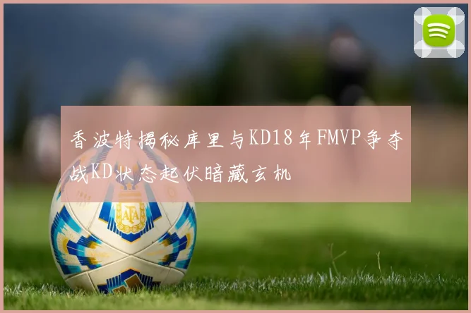 香波特揭秘库里与KD18年FMVP争夺战KD状态起伏暗藏玄机