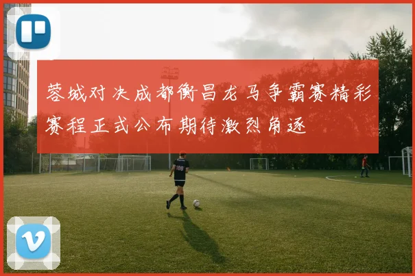 蓉城对决成都衡昌龙马争霸赛精彩赛程正式公布期待激烈角逐