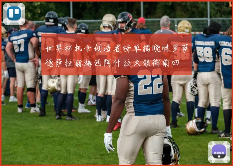 世界杯机会创造者榜单揭晓特罗萨德萨拉赫梅西阿什拉夫领衔前四