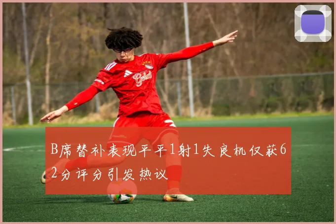 B席替补表现平平1射1失良机仅获62分评分引发热议