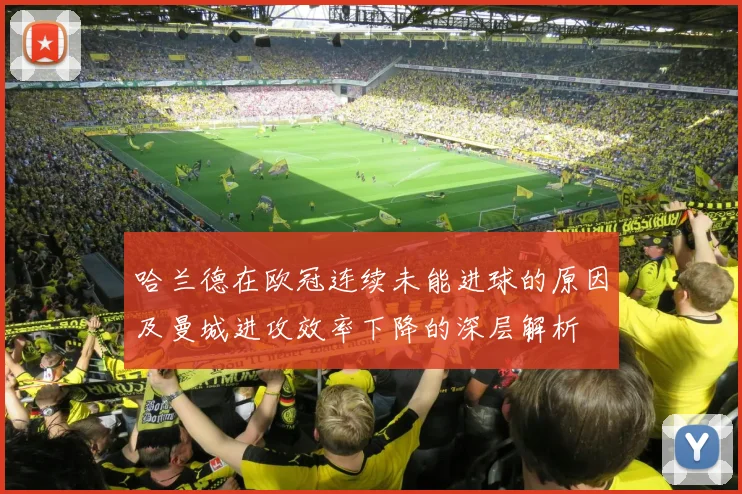 哈兰德在欧冠连续未能进球的原因及曼城进攻效率下降的深层解析