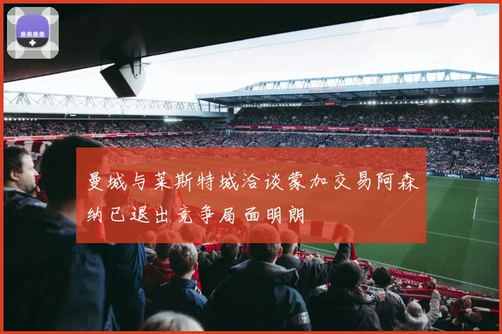 曼城与莱斯特城洽谈蒙加交易阿森纳已退出竞争局面明朗