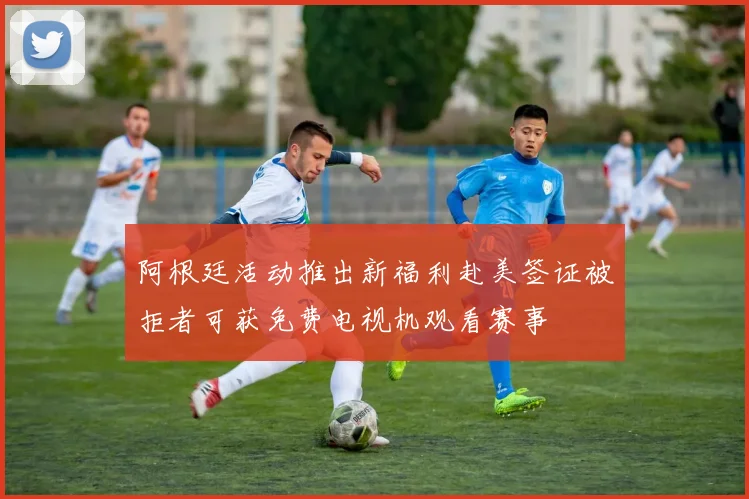 阿根廷活动推出新福利赴美签证被拒者可获免费电视机观看赛事