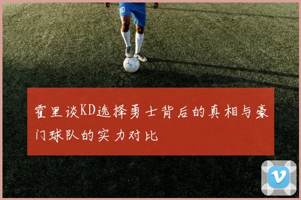 霍里谈KD选择勇士背后的真相与豪门球队的实力对比