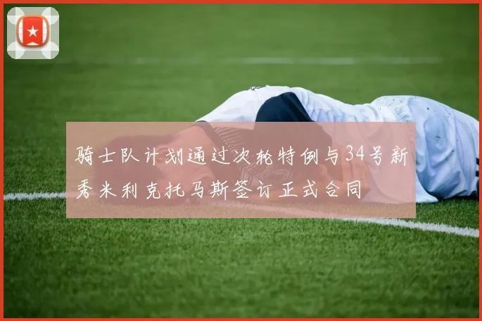 骑士队计划通过次轮特例与34号新秀米利克托马斯签订正式合同