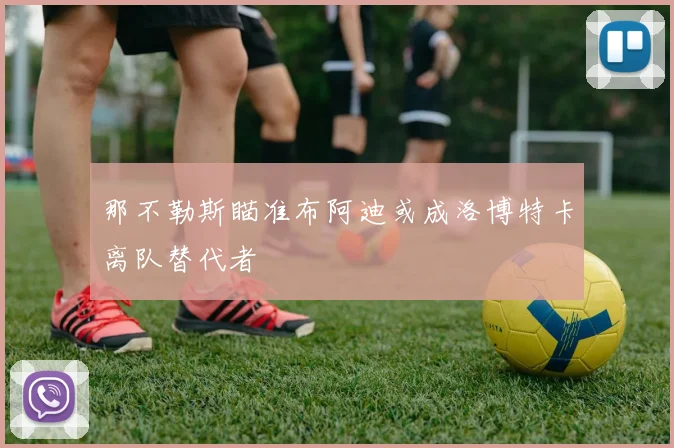 那不勒斯瞄准布阿迪或成洛博特卡离队替代者