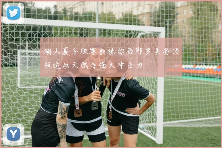 湖人夏季联赛教练称蒂耶罗具备顶级运动天赋与强大冲击力
