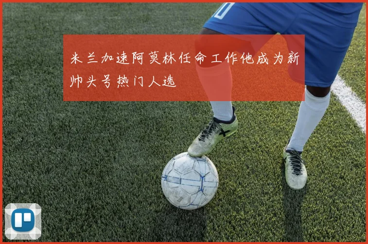 米兰加速阿莫林任命工作他成为新帅头号热门人选