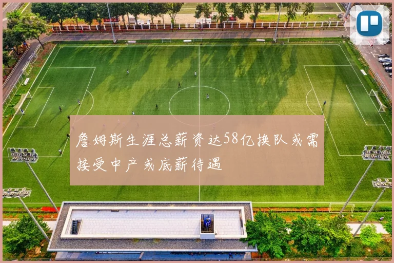 詹姆斯生涯总薪资达58亿换队或需接受中产或底薪待遇