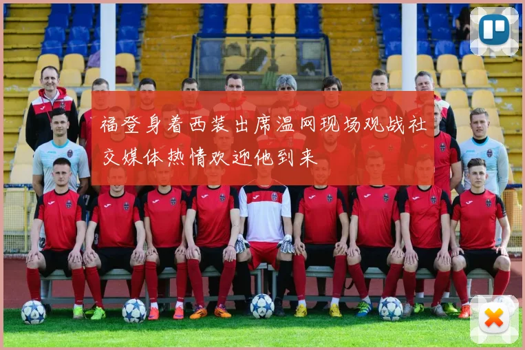 福登身着西装出席温网现场观战社交媒体热情欢迎他到来