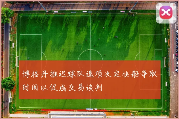 博格丹推迟球队选项决定快船争取时间以促成交易谈判