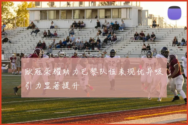 欧冠荣耀助力巴黎队伍表现优异吸引力显著提升