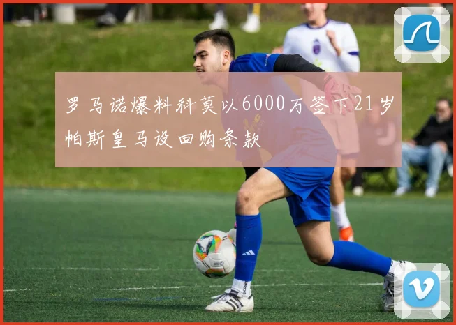 罗马诺爆料科莫以6000万签下21岁帕斯皇马设回购条款