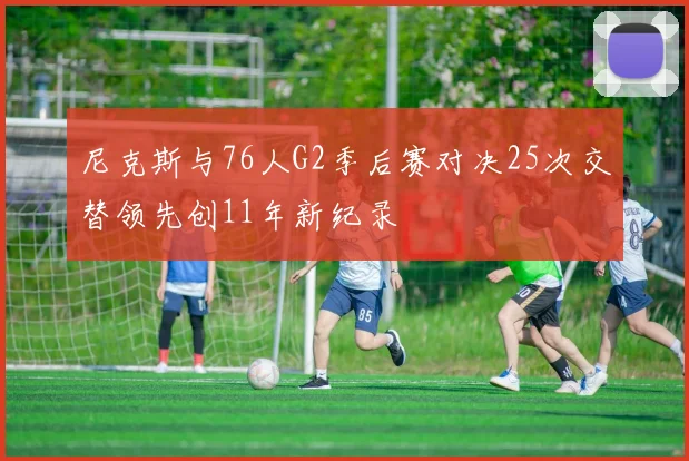 尼克斯与76人G2季后赛对决25次交替领先创11年新纪录