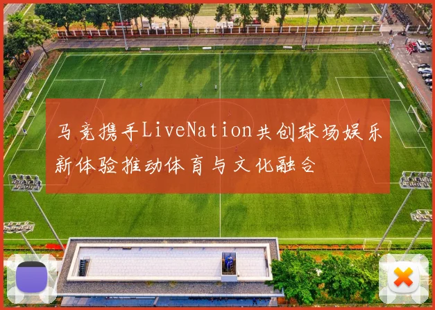 马竞携手LiveNation共创球场娱乐新体验推动体育与文化融合